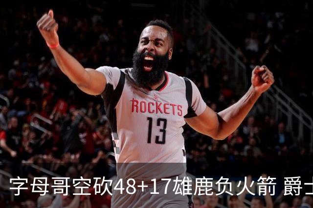 字母哥空砍48+17雄鹿负火箭 爵士力克无帝76人